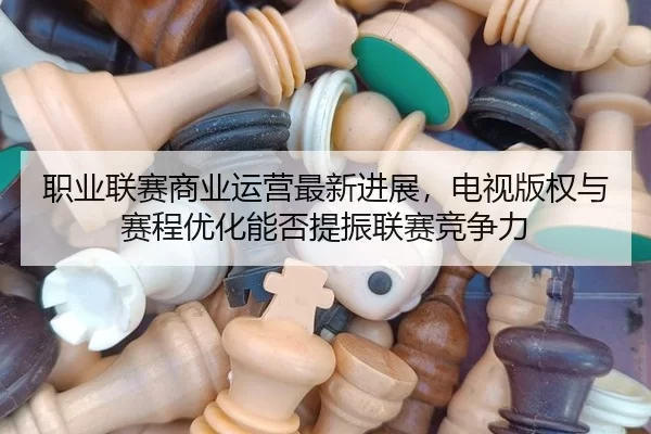 职业联赛商业运营最新进展，电视版权与赛程优化能否提振联赛竞争力
